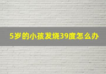 5岁的小孩发烧39度怎么办