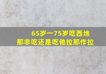 65岁一75岁吃西地那非吃还是吃他拉那作拉