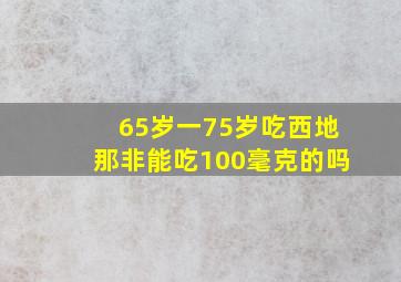 65岁一75岁吃西地那非能吃100毫克的吗