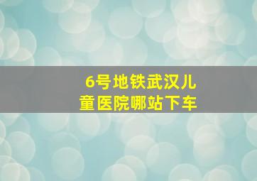 6号地铁武汉儿童医院哪站下车