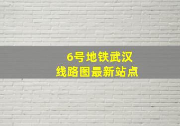 6号地铁武汉线路图最新站点