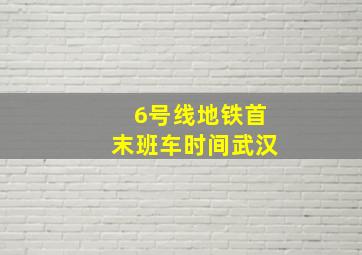 6号线地铁首末班车时间武汉