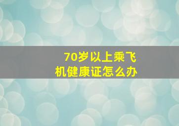 70岁以上乘飞机健康证怎么办