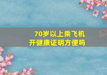 70岁以上乘飞机开健康证明方便吗