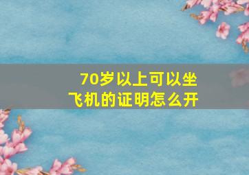 70岁以上可以坐飞机的证明怎么开