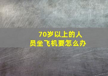 70岁以上的人员坐飞机要怎么办