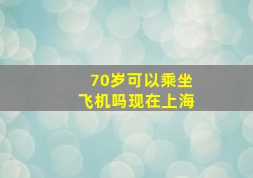 70岁可以乘坐飞机吗现在上海