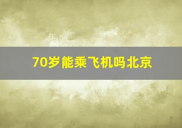 70岁能乘飞机吗北京