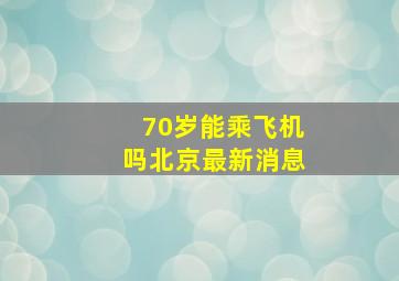 70岁能乘飞机吗北京最新消息