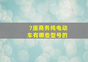 7座商务纯电动车有哪些型号的