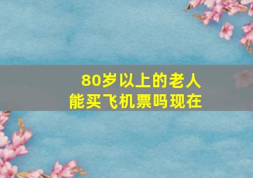 80岁以上的老人能买飞机票吗现在