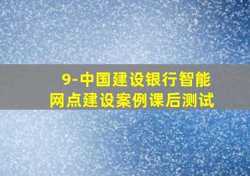 9-中国建设银行智能网点建设案例课后测试