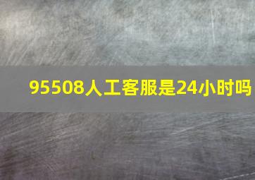 95508人工客服是24小时吗