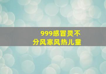 999感冒灵不分风寒风热儿童