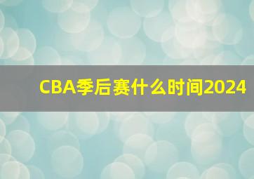 CBA季后赛什么时间2024