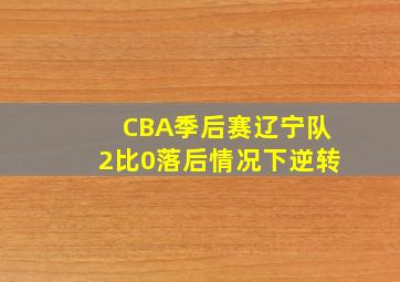 CBA季后赛辽宁队2比0落后情况下逆转