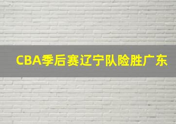 CBA季后赛辽宁队险胜广东