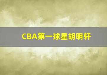 CBA第一球星胡明轩