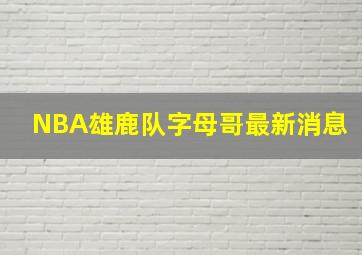 NBA雄鹿队字母哥最新消息