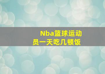 Nba篮球运动员一天吃几顿饭