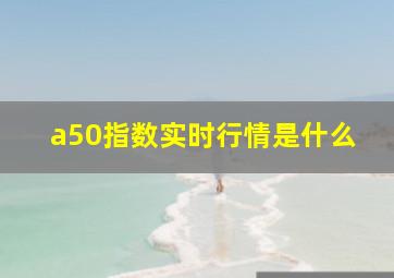 a50指数实时行情是什么