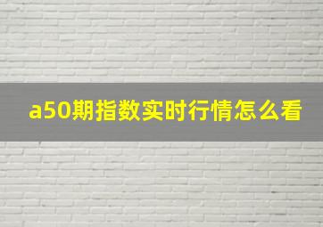 a50期指数实时行情怎么看