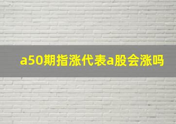 a50期指涨代表a股会涨吗