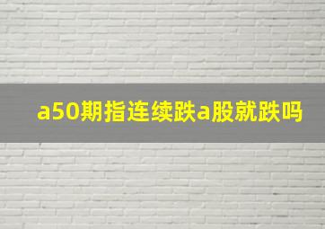 a50期指连续跌a股就跌吗