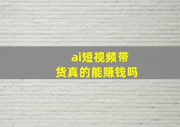 ai短视频带货真的能赚钱吗