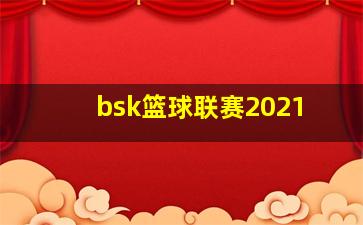 bsk篮球联赛2021