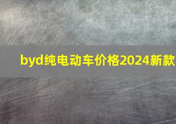 byd纯电动车价格2024新款