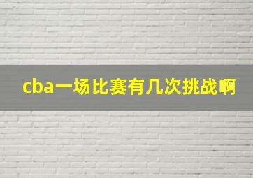 cba一场比赛有几次挑战啊