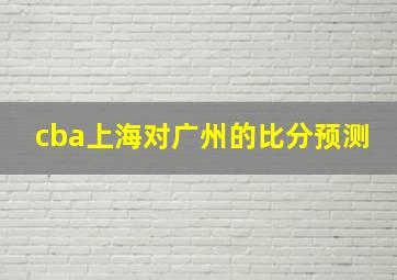 cba上海对广州的比分预测