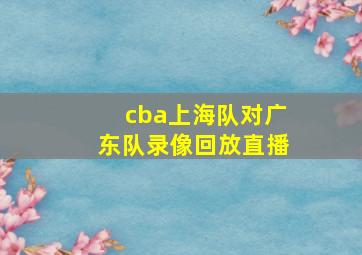 cba上海队对广东队录像回放直播