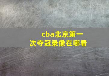 cba北京第一次夺冠录像在哪看