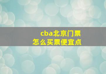 cba北京门票怎么买票便宜点