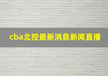 cba北控最新消息新闻直播