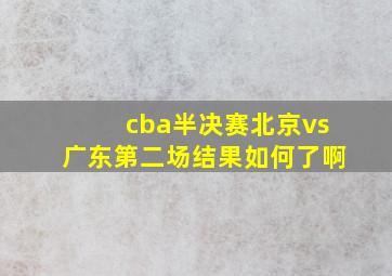 cba半决赛北京vs广东第二场结果如何了啊