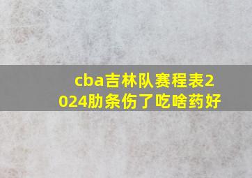 cba吉林队赛程表2024肋条伤了吃啥药好