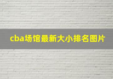 cba场馆最新大小排名图片