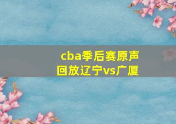 cba季后赛原声回放辽宁vs广厦