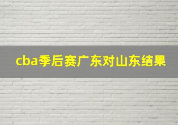 cba季后赛广东对山东结果