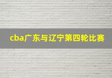 cba广东与辽宁第四轮比赛