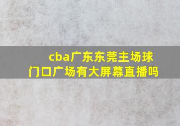 cba广东东莞主场球门口广场有大屏幕直播吗