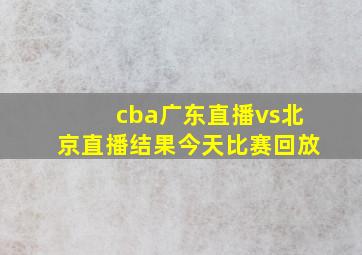 cba广东直播vs北京直播结果今天比赛回放