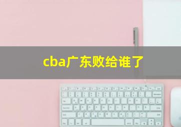 cba广东败给谁了