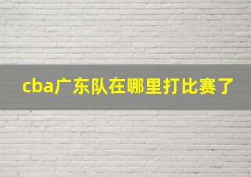 cba广东队在哪里打比赛了