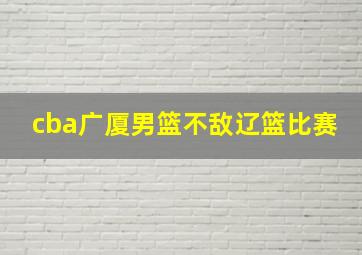 cba广厦男篮不敌辽篮比赛