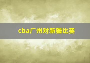 cba广州对新疆比赛