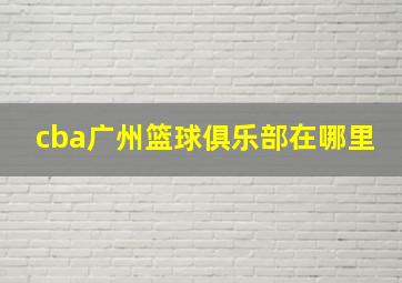 cba广州篮球俱乐部在哪里